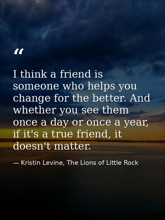 I think a friend is someone who helps you change for the better. And whether you see them once a day or once a year, if  — Kristin Levine, The Lions of Little Rock