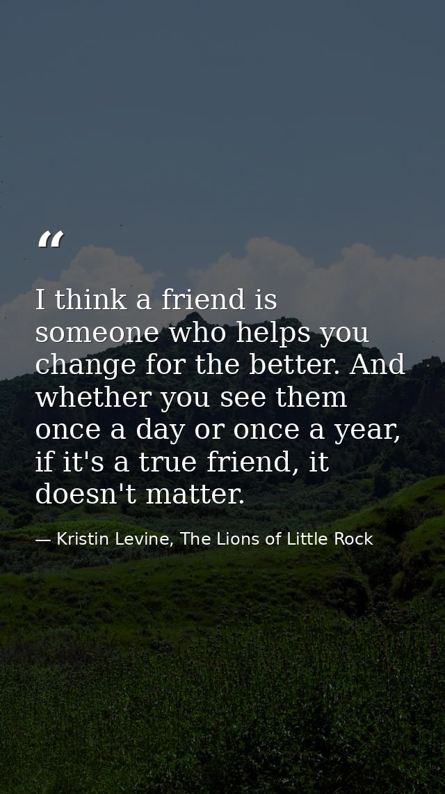 I think a friend is someone who helps you change for the better. And whether you see them once a day or once a year, if  — Kristin Levine, The Lions of Little Rock