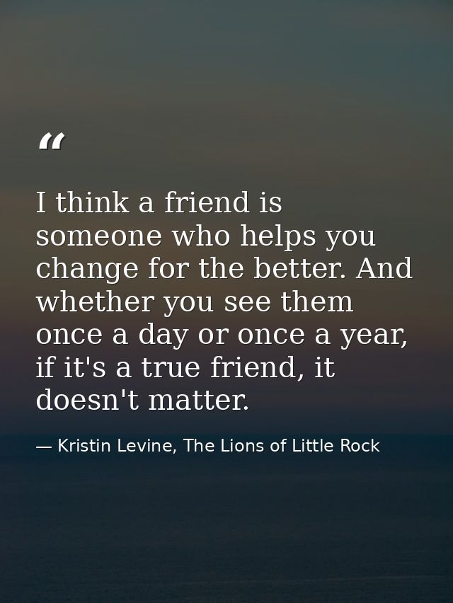 I think a friend is someone who helps you change for the better. And whether you see them once a day or once a year, if  — Kristin Levine, The Lions of Little Rock