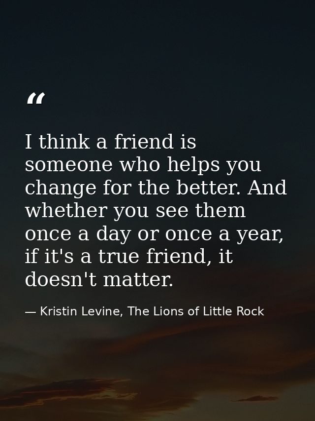 I think a friend is someone who helps you change for the better. And whether you see them once a day or once a year, if  — Kristin Levine, The Lions of Little Rock
