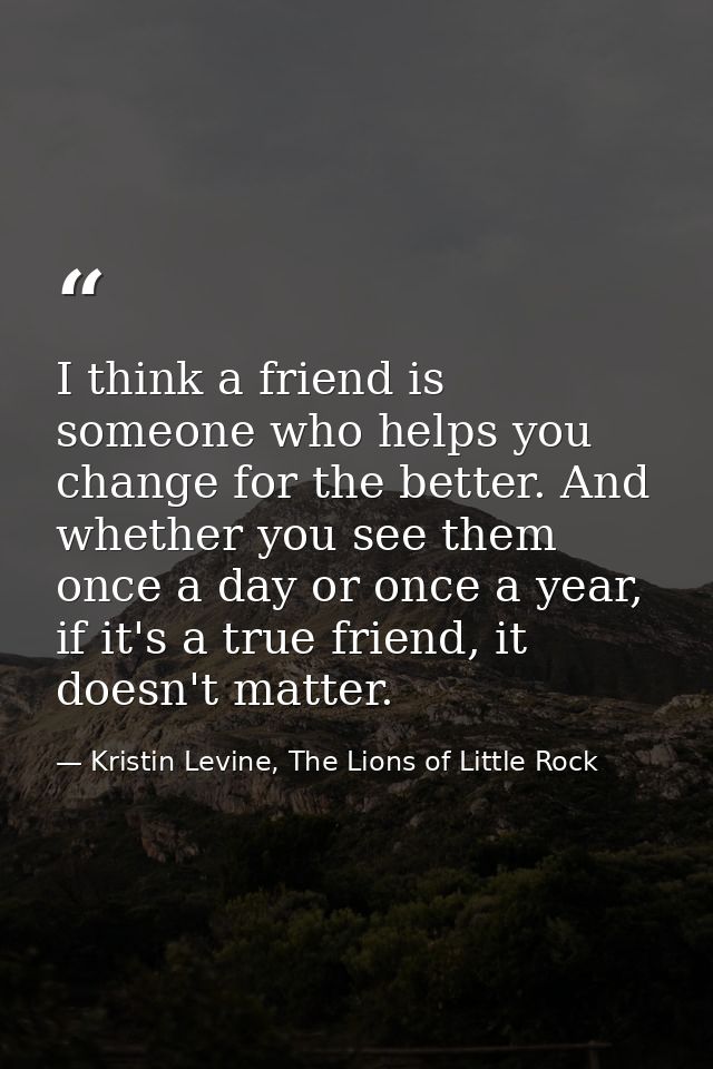 I think a friend is someone who helps you change for the better. And whether you see them once a day or once a year, if  — Kristin Levine, The Lions of Little Rock