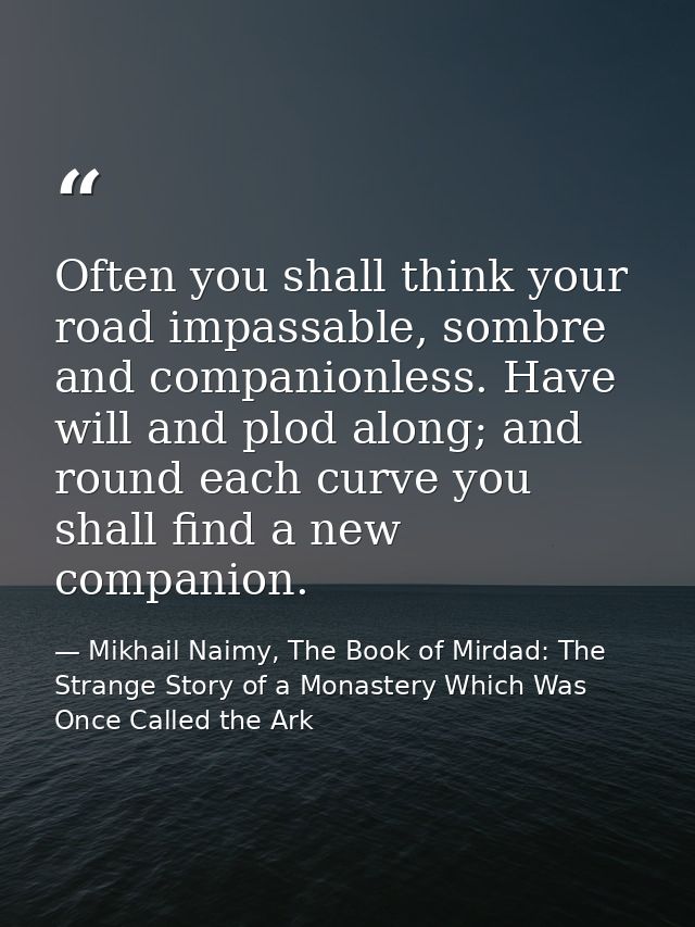 Often you shall think your road impassable, sombre and companionless. Have will and plod along; and round each curve you — Mikhail Naimy, The Book of Mirdad: The Strange Story of a Monastery Which Was Once Called the Ark