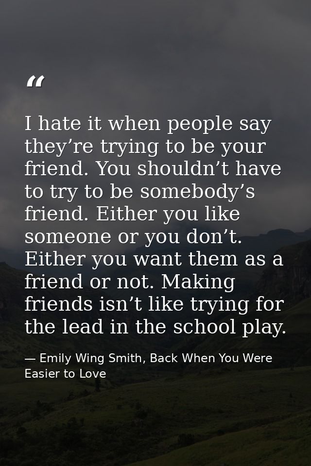 I hate it when people say they’re trying to be your friend. You shouldn’t have to try to be somebody’s friend. Either yo — Emily Wing Smith, Back When You Were Easier to Love