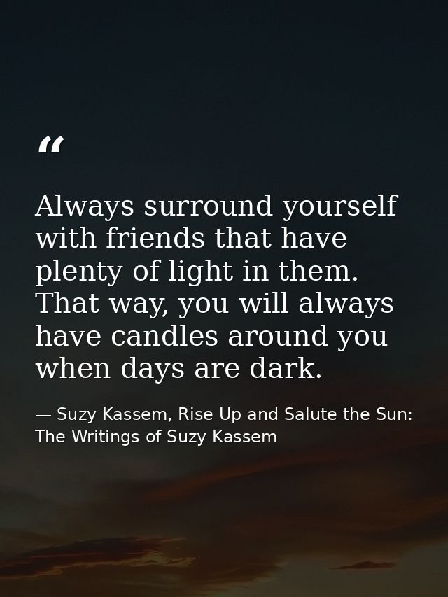 Always surround yourself with friends that have plenty of light in them. That way, you will always have candles around y — Suzy Kassem, Rise Up and Salute the Sun: The Writings of Suzy Kassem