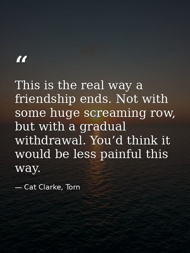 This is the real way a friendship ends. Not with some huge screaming row, but with a gradual withdrawal. You’d think it  — Cat Clarke, Torn