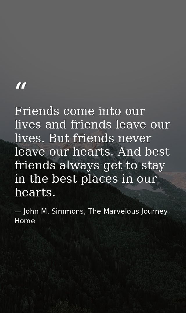 Friends come into our lives and friends leave our lives. But friends never leave our hearts. And best friends always get — John M. Simmons, The Marvelous Journey Home