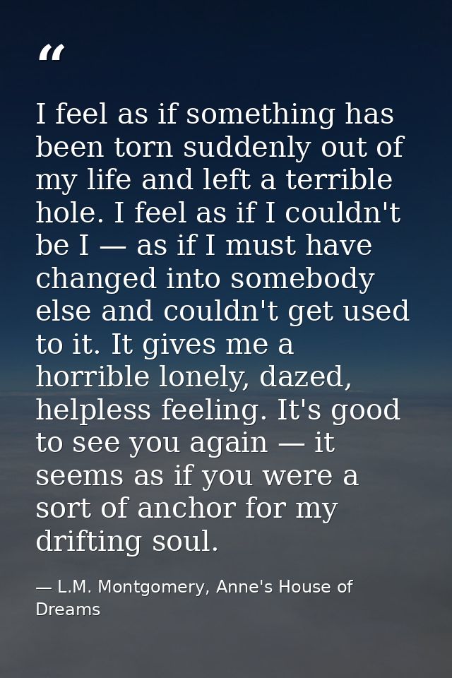 I feel as if something has been torn suddenly out of my life and left a terrible hole. I feel as if I couldn't be I — as — L.M. Montgomery, Anne's House of Dreams