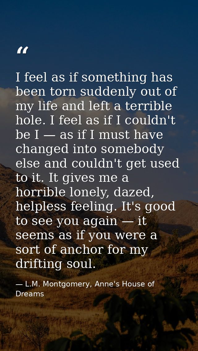 I feel as if something has been torn suddenly out of my life and left a terrible hole. I feel as if I couldn't be I — as — L.M. Montgomery, Anne's House of Dreams