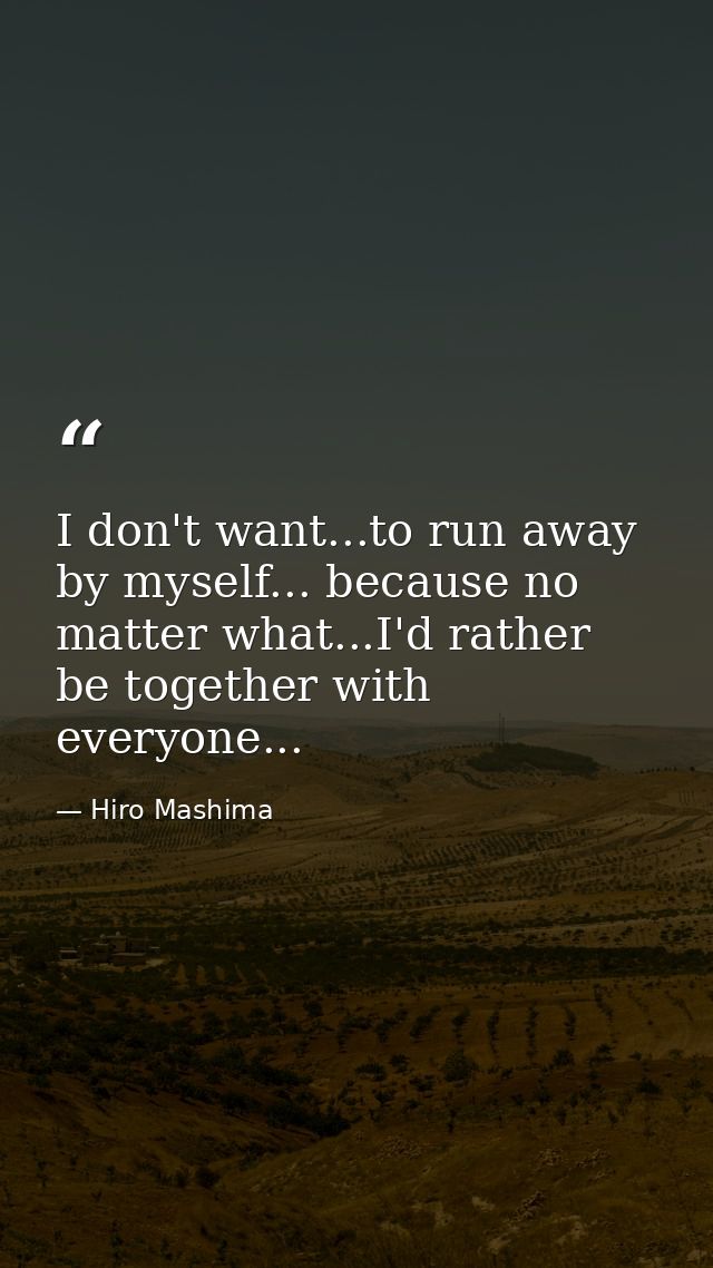 I don't want...to run away by myself... because no matter what...I'd rather be together with everyone... — Hiro Mashima