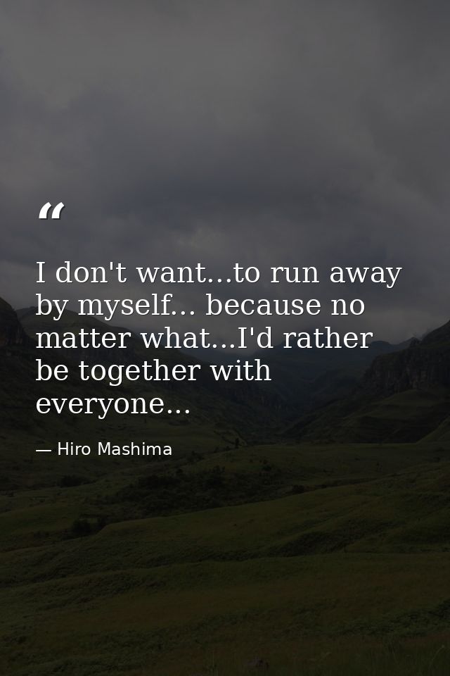 I don't want...to run away by myself... because no matter what...I'd rather be together with everyone... — Hiro Mashima