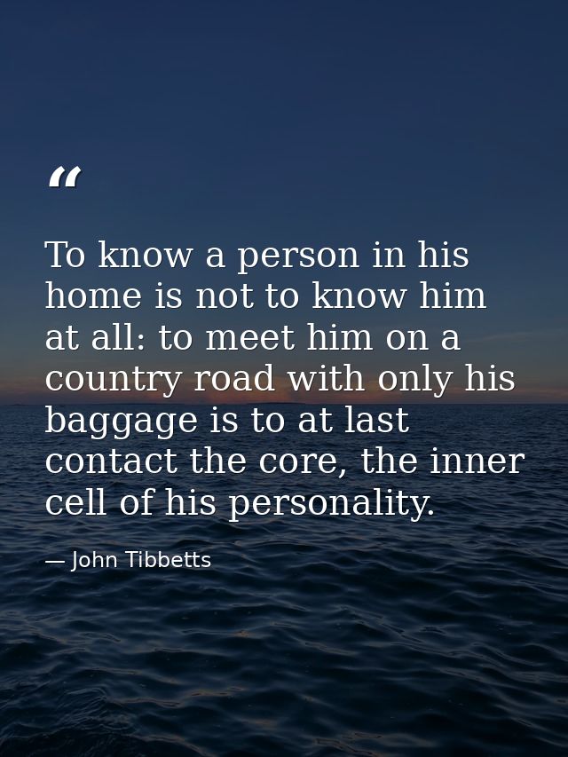 To know a person in his home is not to know him at all: to meet him on a country road with only his baggage is to at las — John Tibbetts