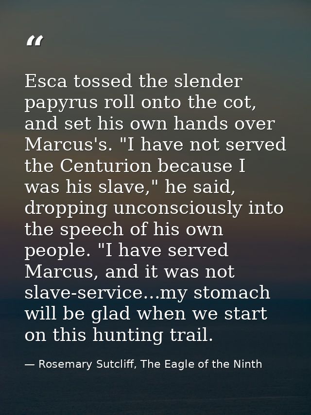 Esca tossed the slender papyrus roll onto the cot, and set his own hands over Marcus's. "I have not served the Centurion — Rosemary Sutcliff, The Eagle of the Ninth