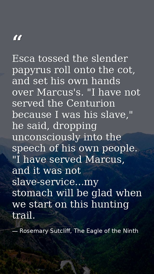 Esca tossed the slender papyrus roll onto the cot, and set his own hands over Marcus's. "I have not served the Centurion — Rosemary Sutcliff, The Eagle of the Ninth