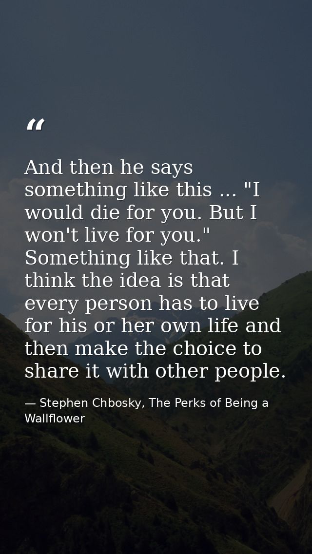 And then he says something like this ... "I would die for you. But I won't live for you." Something like that. I think t — Stephen Chbosky, The Perks of Being a Wallflower
