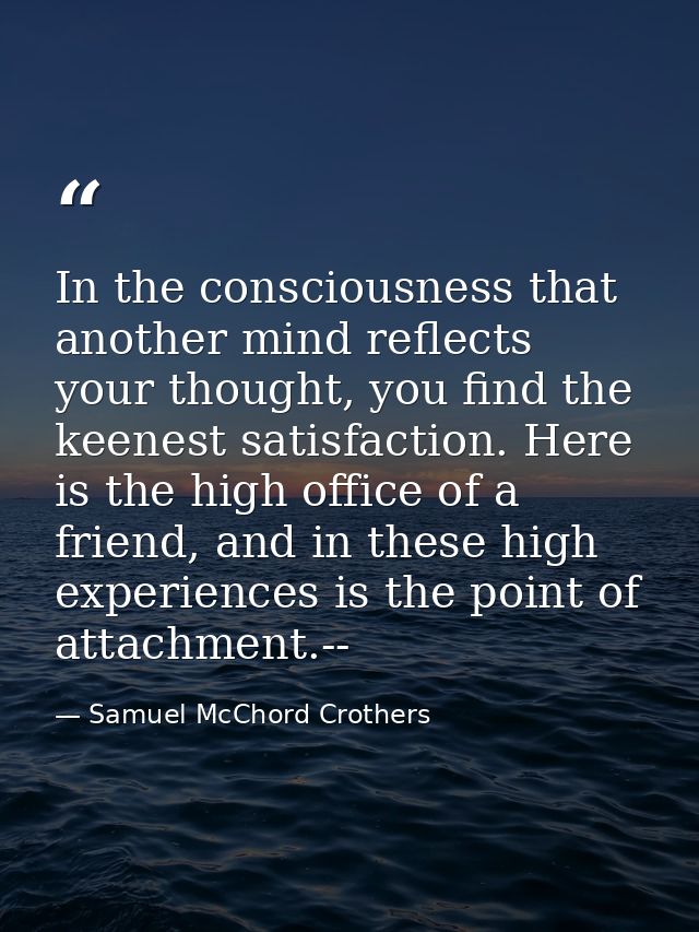 In the consciousness that another mind reflects your thought, you find the keenest satisfaction. Here is the high office — Samuel McChord Crothers