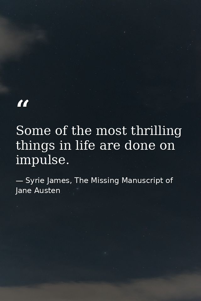 Some of the most thrilling things in life are done on impulse. — Syrie James, The Missing Manuscript of Jane Austen