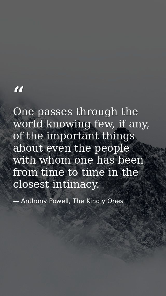 One passes through the world knowing few, if any, of the important things about even the people with whom one has been f — Anthony Powell, The Kindly Ones