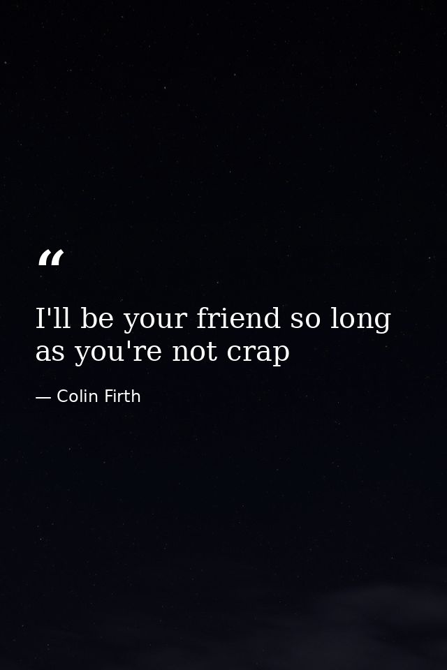 I'll be your friend so long as you're not crap — Colin Firth