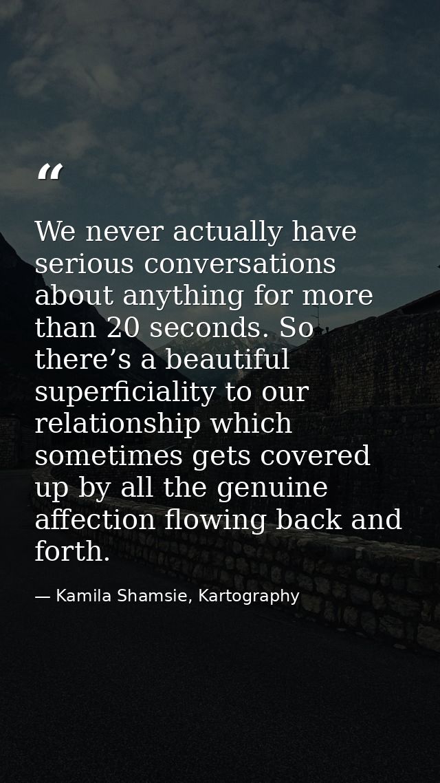 We never actually have serious conversations about anything for more than 20 seconds. So there’s a beautiful superficial — Kamila Shamsie, Kartography