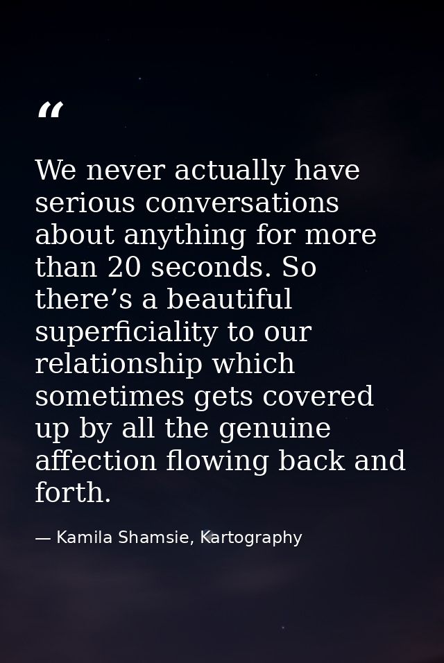 We never actually have serious conversations about anything for more than 20 seconds. So there’s a beautiful superficial — Kamila Shamsie, Kartography