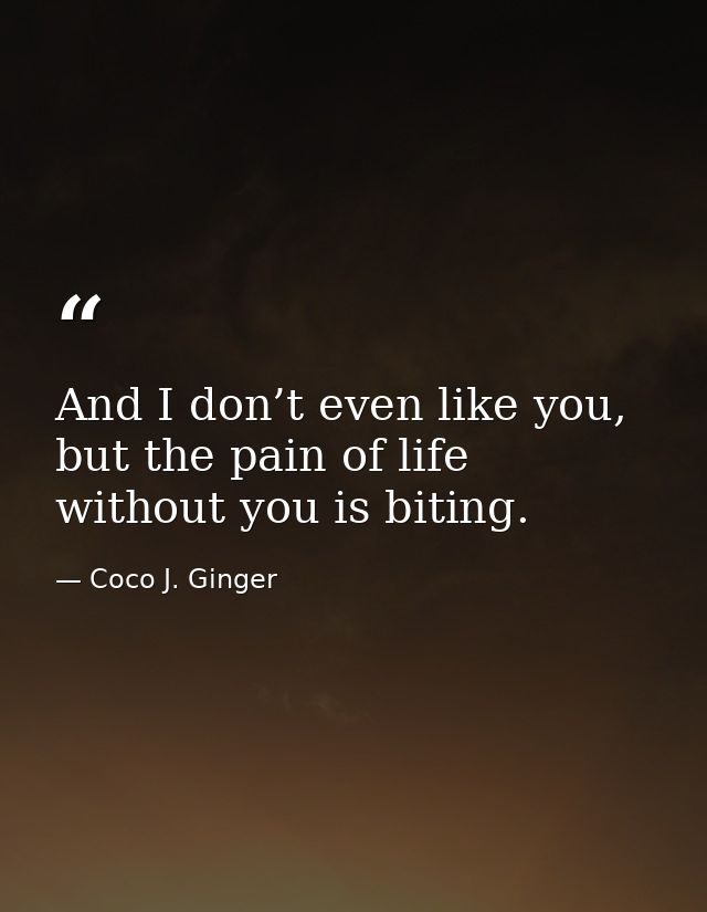 And I don’t even like you, but the pain of life without you is biting. — Coco J. Ginger