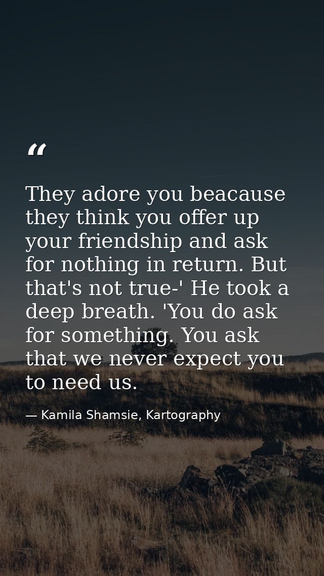 They adore you beacause they think you offer up your friendship and ask for nothing in return. But that's not true-' He  — Kamila Shamsie, Kartography