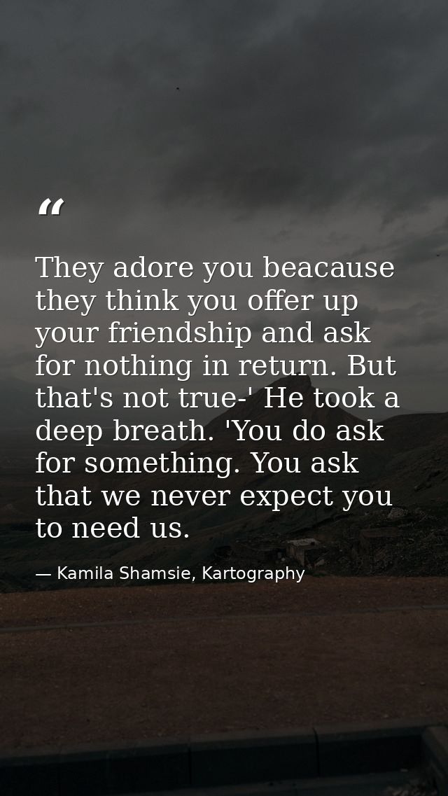They adore you beacause they think you offer up your friendship and ask for nothing in return. But that's not true-' He  — Kamila Shamsie, Kartography