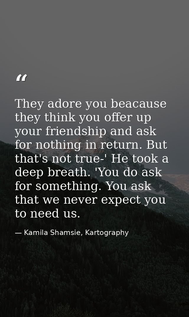 They adore you beacause they think you offer up your friendship and ask for nothing in return. But that's not true-' He  — Kamila Shamsie, Kartography