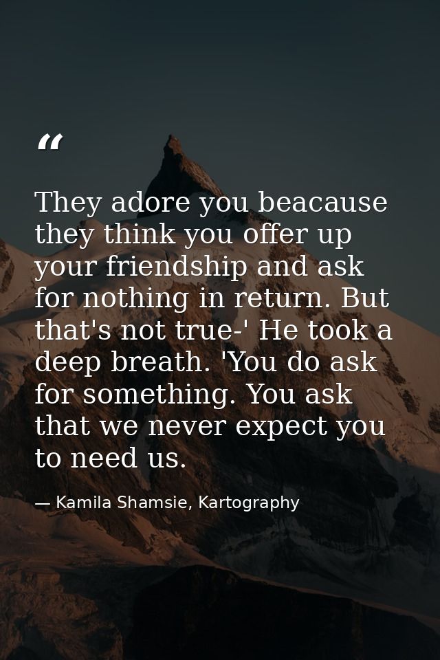 They adore you beacause they think you offer up your friendship and ask for nothing in return. But that's not true-' He  — Kamila Shamsie, Kartography
