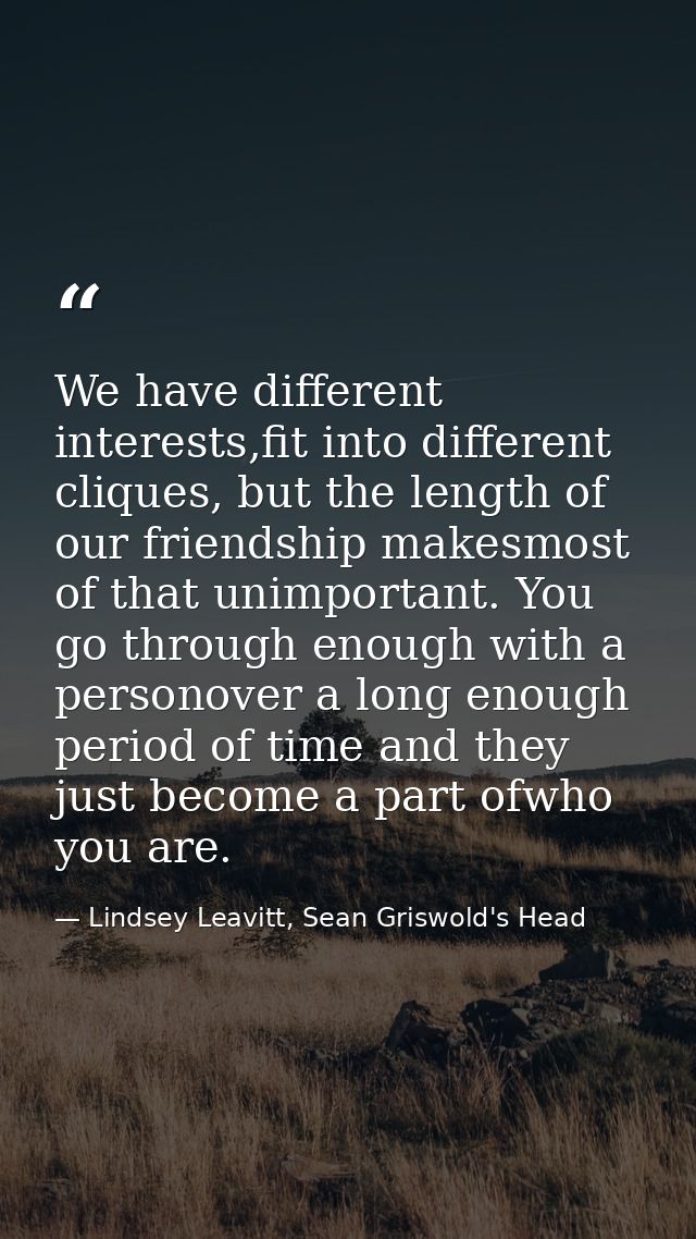 We have different interests,fit into different cliques, but the length of our friendship makesmost of that unimportant.  — Lindsey Leavitt, Sean Griswold's Head