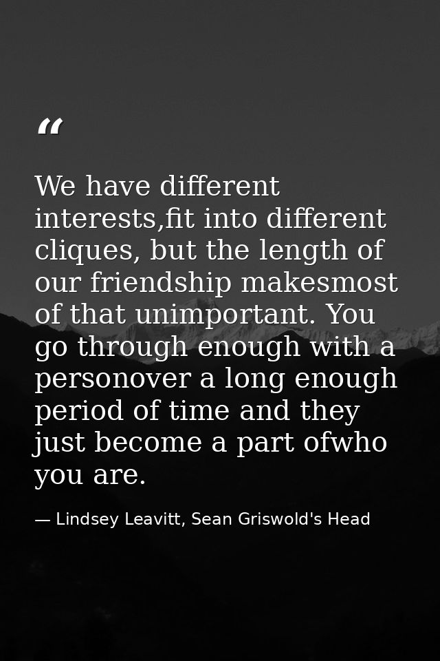 We have different interests,fit into different cliques, but the length of our friendship makesmost of that unimportant.  — Lindsey Leavitt, Sean Griswold's Head