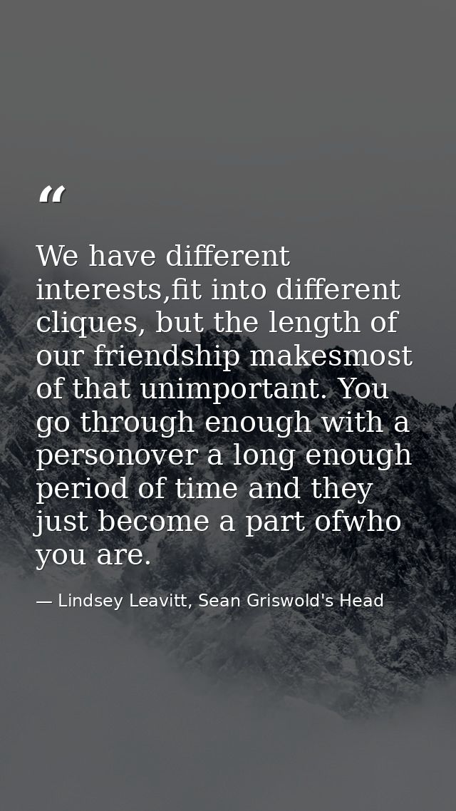 We have different interests,fit into different cliques, but the length of our friendship makesmost of that unimportant.  — Lindsey Leavitt, Sean Griswold's Head
