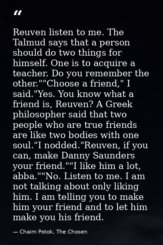 Reuven listen to me. The Talmud says that a person should do two things for himself. One is to acquire a teacher. Do you — Chaim Potok, The Chosen