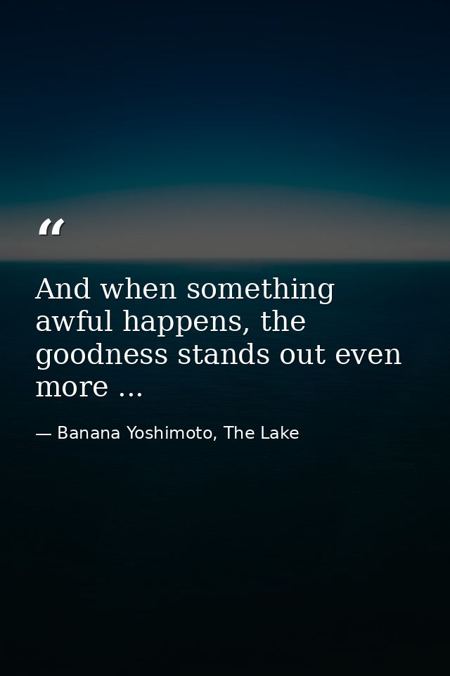 And when something awful happens, the goodness stands out even more ... — Banana Yoshimoto, The Lake