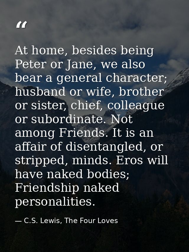 At home, besides being Peter or Jane, we also bear a general character; husband or wife, brother or sister, chief, colle — C.S. Lewis, The Four Loves