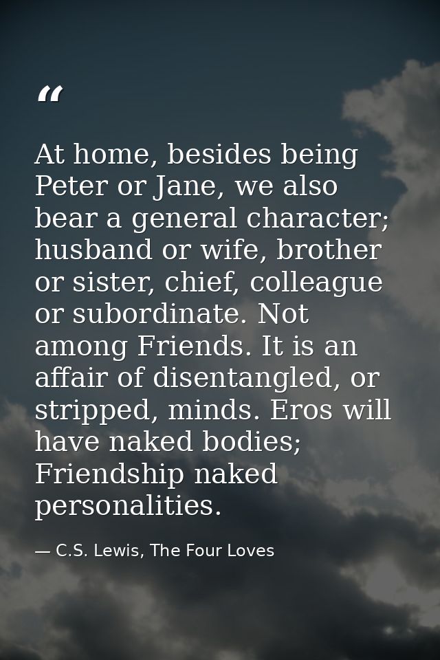 At home, besides being Peter or Jane, we also bear a general character; husband or wife, brother or sister, chief, colle — C.S. Lewis, The Four Loves