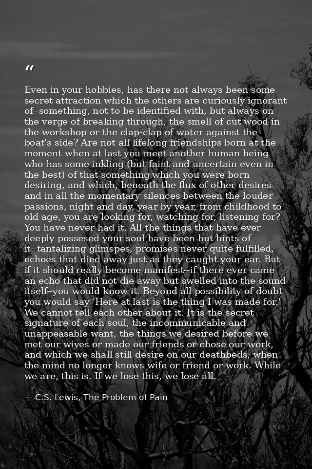 Even in your hobbies, has there not always been some secret attraction which the others are curiously ignorant of--somet — C.S. Lewis, The Problem of Pain