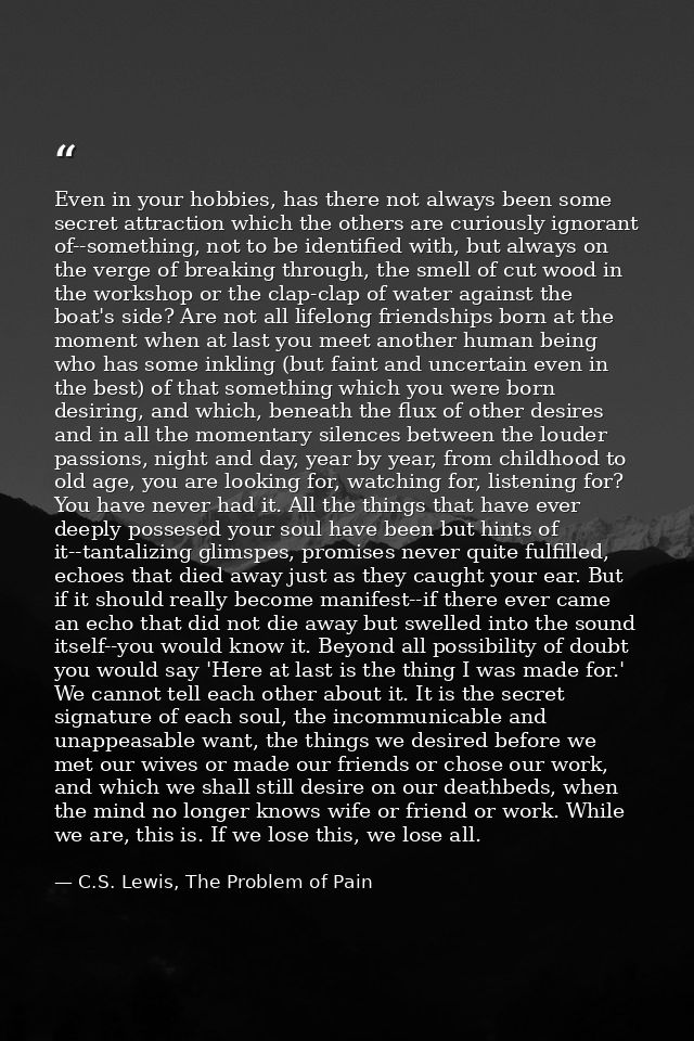 Even in your hobbies, has there not always been some secret attraction which the others are curiously ignorant of--somet — C.S. Lewis, The Problem of Pain