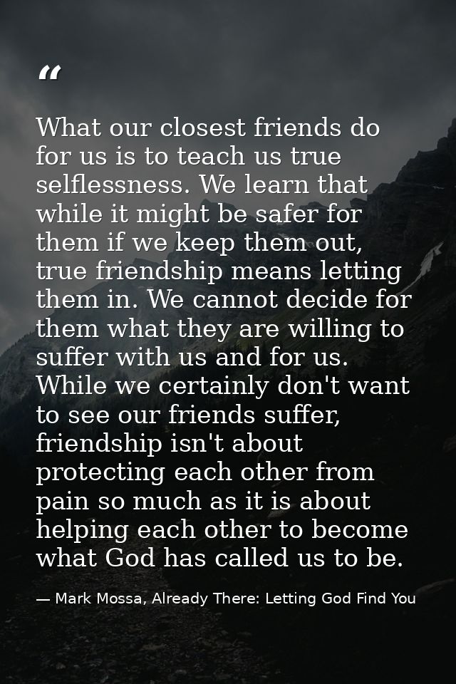 What our closest friends do for us is to teach us true selflessness. We learn that while it might be safer for them if w — Mark Mossa, Already There: Letting God Find You