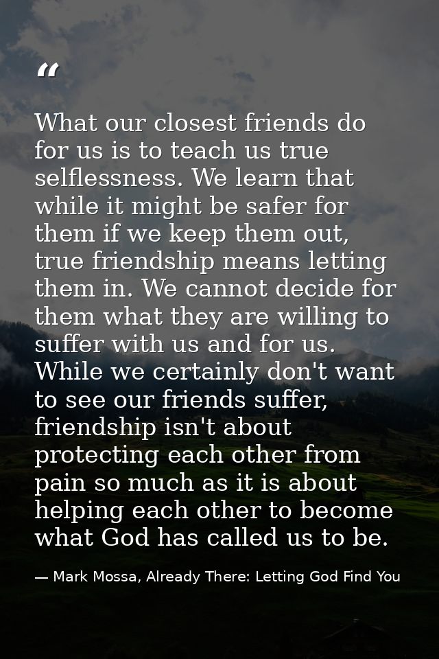 What our closest friends do for us is to teach us true selflessness. We learn that while it might be safer for them if w — Mark Mossa, Already There: Letting God Find You