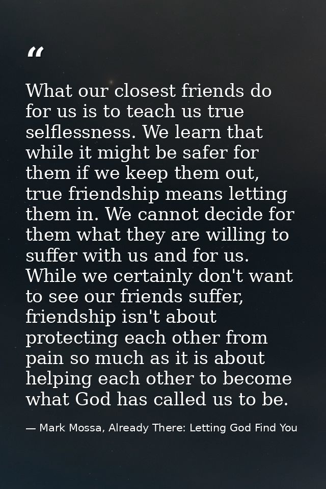 What our closest friends do for us is to teach us true selflessness. We learn that while it might be safer for them if w — Mark Mossa, Already There: Letting God Find You