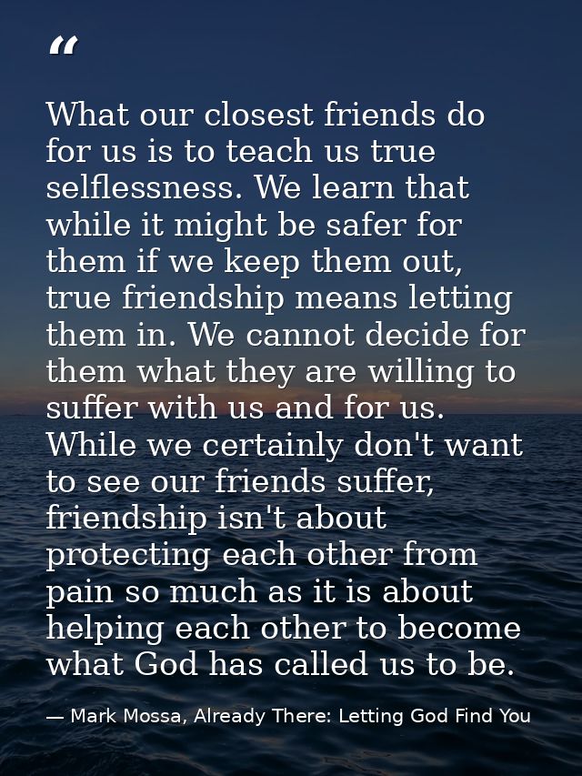 What our closest friends do for us is to teach us true selflessness. We learn that while it might be safer for them if w — Mark Mossa, Already There: Letting God Find You