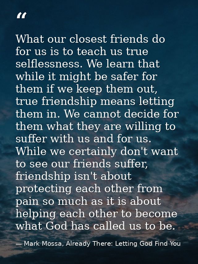What our closest friends do for us is to teach us true selflessness. We learn that while it might be safer for them if w — Mark Mossa, Already There: Letting God Find You