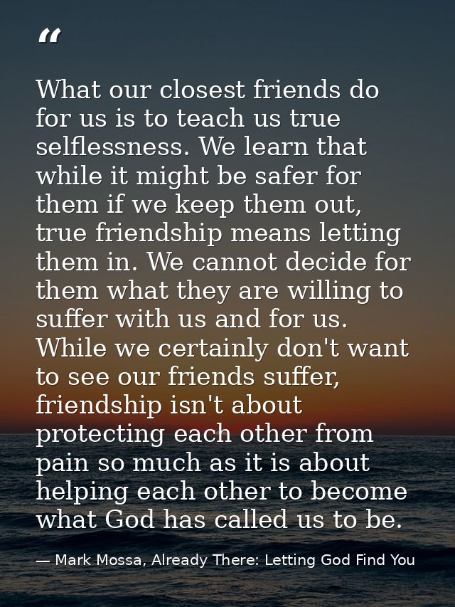 What our closest friends do for us is to teach us true selflessness. We learn that while it might be safer for them if w — Mark Mossa, Already There: Letting God Find You