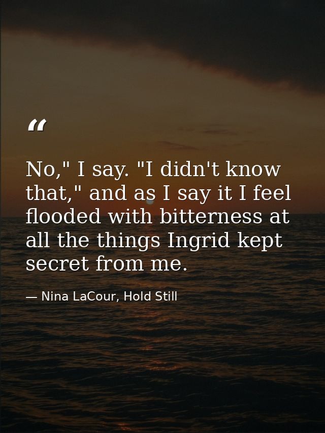 No," I say. "I didn't know that," and as I say it I feel flooded with bitterness at all the things Ingrid kept secret fr — Nina LaCour, Hold Still