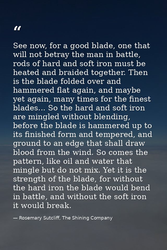 See now, for a good blade, one that will not betray the man in battle, rods of hard and soft iron must be heated and bra — Rosemary Sutcliff, The Shining Company