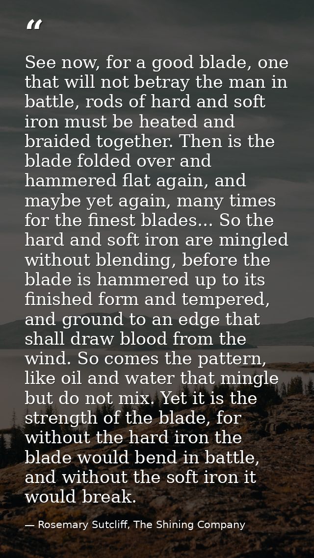 See now, for a good blade, one that will not betray the man in battle, rods of hard and soft iron must be heated and bra — Rosemary Sutcliff, The Shining Company