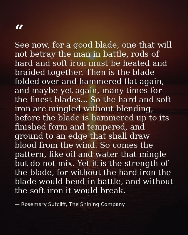 See now, for a good blade, one that will not betray the man in battle, rods of hard and soft iron must be heated and bra — Rosemary Sutcliff, The Shining Company