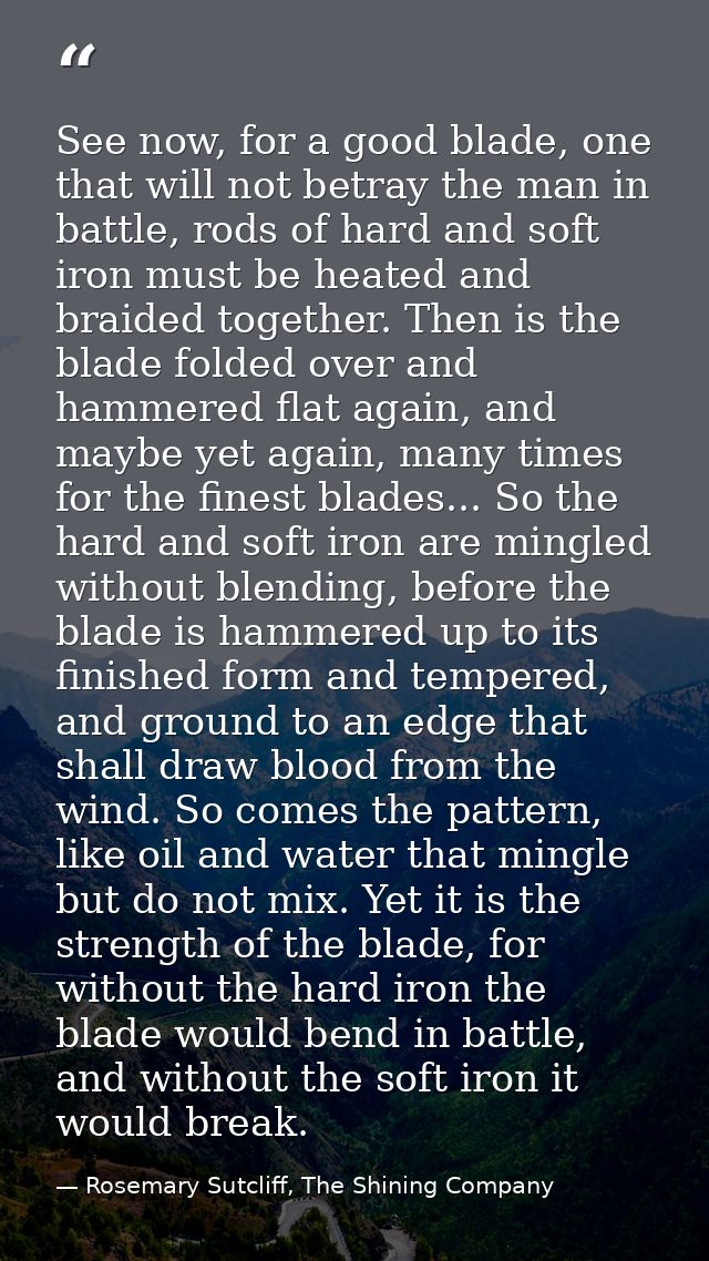See now, for a good blade, one that will not betray the man in battle, rods of hard and soft iron must be heated and bra — Rosemary Sutcliff, The Shining Company