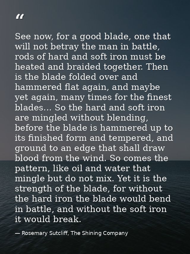 See now, for a good blade, one that will not betray the man in battle, rods of hard and soft iron must be heated and bra — Rosemary Sutcliff, The Shining Company